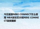 今日更新NIKE CONNECT怎么使用 NBA球衣芯片和NIKE CONNECT連接圖解