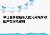 今日更新被繼承人的兄弟姐妹對(duì)遺產(chǎn)有繼承權(quán)嗎