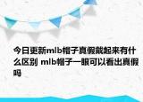 今日更新mlb帽子真假戴起來有什么區(qū)別 mlb帽子一眼可以看出真假嗎