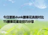 今日更新dunk腰果花真假對比 TS腰果花鑒定技巧分享