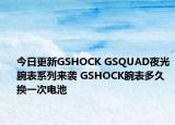 今日更新GSHOCK GSQUAD夜光腕表系列來襲 GSHOCK腕表多久換一次電池