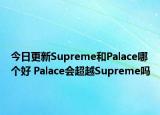 今日更新Supreme和Palace哪個(gè)好 Palace會超越Supreme嗎