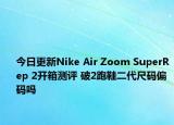 今日更新Nike Air Zoom SuperRep 2開箱測評(píng) 破2跑鞋二代尺碼偏碼嗎
