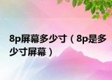 8p屏幕多少寸（8p是多少寸屏幕）