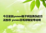 今日更新yonex鞋子辨別真?zhèn)蔚姆椒ㄍ扑] yonex羽毛球鞋型號(hào)說明