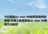 今日更新air max 90如何快速辨別真假 外觀上快速鑒定air max 90真假方法推薦