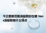 今日更新范斯滑板鞋好在哪 Vans滑板鞋有什么特點