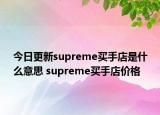 今日更新supreme買(mǎi)手店是什么意思 supreme買(mǎi)手店價(jià)格