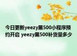 今日更新yeezy黑500小程序預約開啟 yeezy黑500補貨量多少