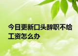 今日更新口頭辭職不給工資怎么辦