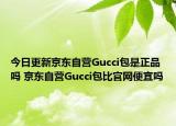 今日更新京東自營Gucci包是正品嗎 京東自營Gucci包比官網便宜嗎