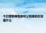 今日更新廉租房和公租房的區(qū)別是什么