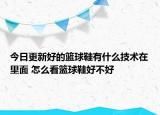 今日更新好的籃球鞋有什么技術(shù)在里面 怎么看籃球鞋好不好