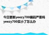 今日更新yeezy700偏碼嚴重嗎 yeezy700買小了怎么辦