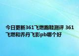今日更新361飛燃跑鞋測評 361飛燃和喬丹飛影pb哪個好