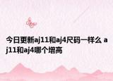 今日更新aj11和aj4尺碼一樣么 aj11和aj4哪個(gè)增高