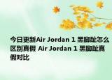 今日更新Air Jordan 1 黑腳趾怎么區(qū)別真假 Air Jordan 1 黑腳趾真假對比