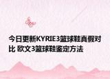 今日更新KYRIE3籃球鞋真假對比 歐文3籃球鞋鑒定方法