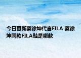 今日更新蔡徐坤代言FILA 蔡徐坤同款FILA鞋是哪款