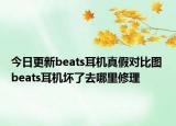 今日更新beats耳機(jī)真假對(duì)比圖 beats耳機(jī)壞了去哪里修理