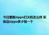 今日更新zippo打火機(jī)怎么樣 實(shí)體店zippo多少錢一個