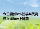 今日更新kt6低幫實(shí)戰(zhàn)測(cè)評(píng) kt6low上腳圖