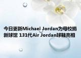今日更新Michael Jordan為母校捐新球館 131代Air Jordan球鞋亮相