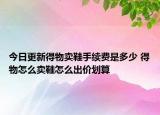 今日更新得物賣鞋手續(xù)費(fèi)是多少 得物怎么賣鞋怎么出價(jià)劃算
