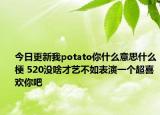 今日更新我potato你什么意思什么梗 520沒啥才藝不如表演一個(gè)超喜歡你吧