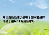 今日更新斯伯丁是哪個(gè)國(guó)家的品牌 斯伯丁是NBA專用籃球嗎