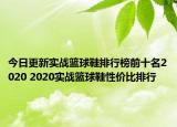 今日更新實(shí)戰(zhàn)籃球鞋排行榜前十名2020 2020實(shí)戰(zhàn)籃球鞋性價(jià)比排行