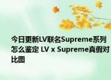 今日更新LV聯(lián)名Supreme系列怎么鑒定 LV x Supreme真假對比圖