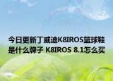 今日更新丁威迪K8IROS籃球鞋是什么牌子 K8IROS 8.1怎么買