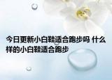 今日更新小白鞋適合跑步嗎 什么樣的小白鞋適合跑步