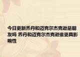 今日更新喬丹和邁克爾杰克遜是朋友嗎 喬丹和邁克爾杰克遜誰更具影響性