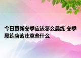 今日更新冬季應(yīng)該怎么晨練 冬季晨練應(yīng)該注意些什么