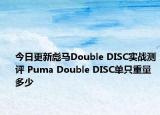 今日更新彪馬Double DISC實(shí)戰(zhàn)測(cè)評(píng) Puma Double DISC單只重量多少