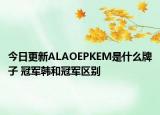 今日更新ALAOEPKEM是什么牌子 冠軍韓和冠軍區(qū)別