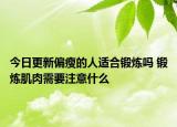 今日更新偏瘦的人適合鍛煉嗎 鍛煉肌肉需要注意什么