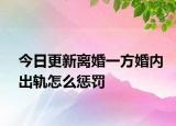 今日更新離婚一方婚內(nèi)出軌怎么懲罰
