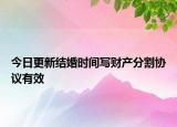 今日更新結(jié)婚時間寫財產(chǎn)分割協(xié)議有效