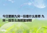 今日更新九突一投是什么意思 九突一投怎么選擇籃球鞋