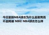 今日更新NBA球衣為什么是耐克而不是阿迪 NIKE NBA球衣怎么樣