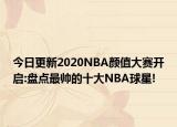 今日更新2020NBA顏值大賽開啟:盤點最帥的十大NBA球星!