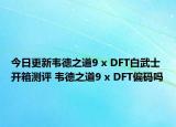 今日更新韋德之道9 x DFT白武士開箱測評 韋德之道9 x DFT偏碼嗎