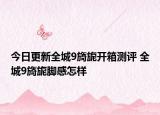 今日更新全城9旖旎開箱測評 全城9旖旎腳感怎樣