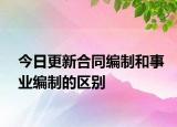 今日更新合同編制和事業(yè)編制的區(qū)別