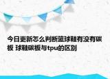 今日更新怎么判斷籃球鞋有沒(méi)有碳板 球鞋碳板與tpu的區(qū)別