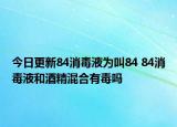 今日更新84消毒液為叫84 84消毒液和酒精混合有毒嗎