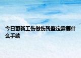 今日更新工傷做傷殘鑒定需要什么手續(xù)